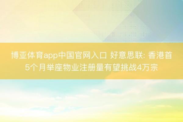 博亚体育app中国官网入口 好意思联: 香港首5个月举座物业注册量有望挑战4万宗