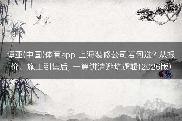 博亚(中国)体育app 上海装修公司若何选? 从报价、施工到售后, 一篇讲清避坑逻辑(2026版)
