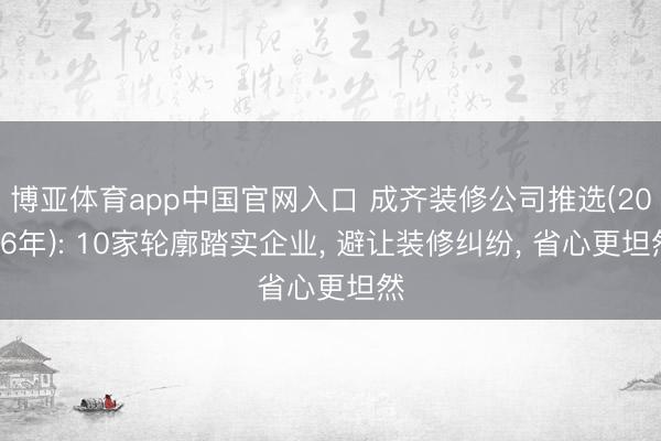 博亚体育app中国官网入口 成齐装修公司推选(2026年): 10家轮廓踏实企业， 避让装修纠纷， 省心更坦然