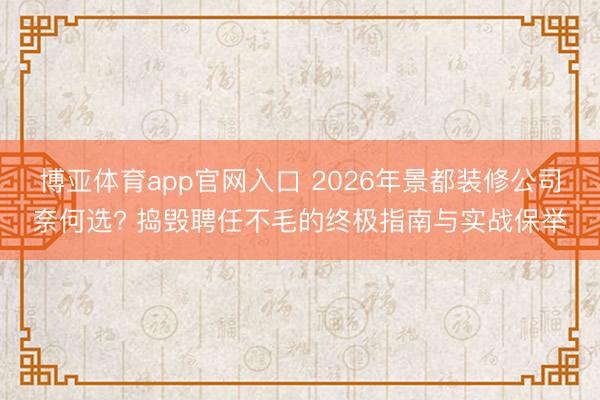 博亚体育app官网入口 2026年景都装修公司奈何选? 捣毁聘任不毛的终极指南与实战保举
