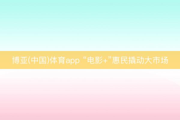 博亚(中国)体育app “电影+”惠民撬动大市场