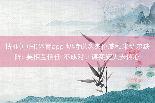 博亚(中国)体育app 切特说念杰伦威和米切尔缺阵: 要相互信任 不成对计谋实施失去信心