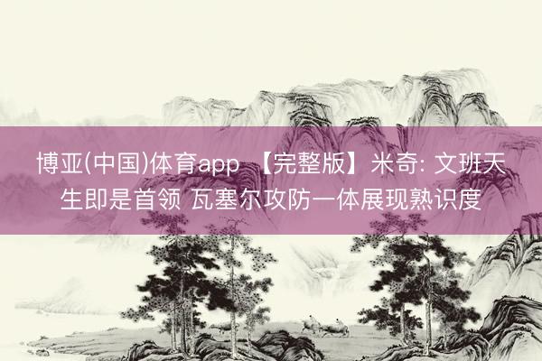 博亚(中国)体育app 【完整版】米奇: 文班天生即是首领 瓦塞尔攻防一体展现熟识度