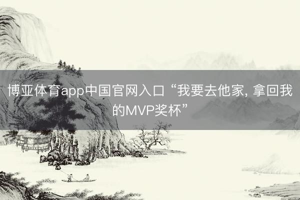 博亚体育app中国官网入口 “我要去他家， 拿回我的MVP奖杯”