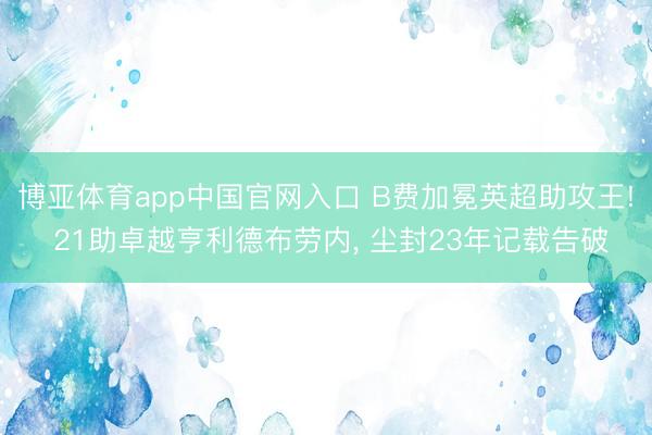博亚体育app中国官网入口 B费加冕英超助攻王! 21助卓越亨利德布劳内, 尘封23年记载告破