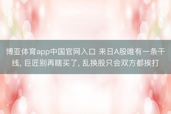博亚体育app中国官网入口 来日A股唯有一条干线, 巨匠别再瞎买了, 乱换股只会双方都挨打