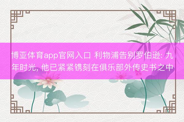 博亚体育app官网入口 利物浦告别罗伯逊: 九年时光， 他已紧紧镌刻在俱乐部外传史书之中