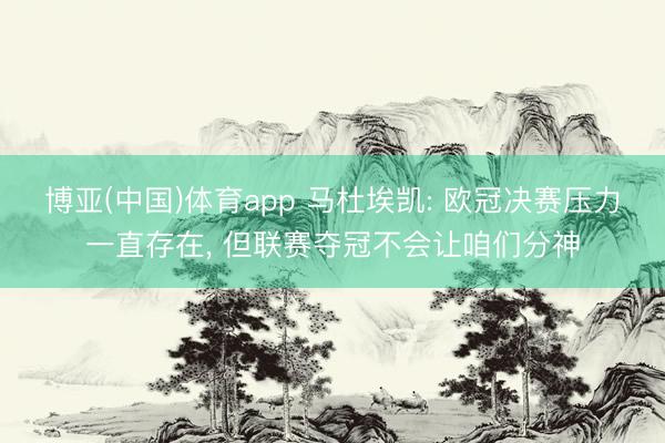 博亚(中国)体育app 马杜埃凯: 欧冠决赛压力一直存在, 但联赛夺冠不会让咱们分神