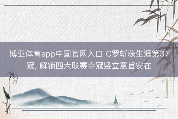 博亚体育app中国官网入口 C罗斩获生涯第37冠, 解锁四大联赛夺冠竖立意旨安在