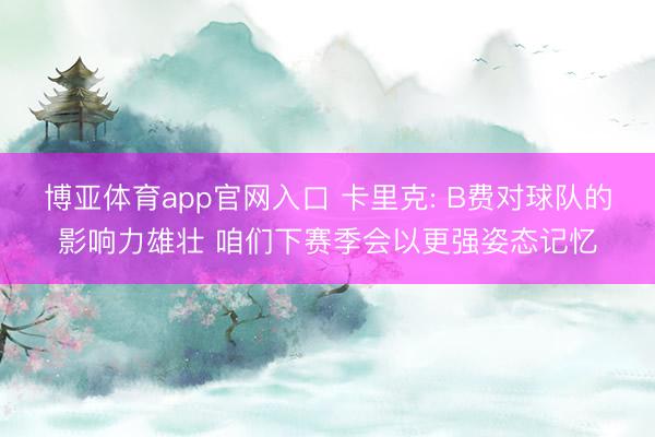 博亚体育app官网入口 卡里克: B费对球队的影响力雄壮 咱们下赛季会以更强姿态记忆