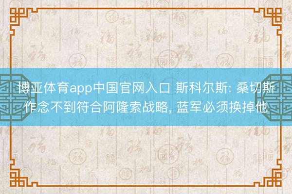 博亚体育app中国官网入口 斯科尔斯: 桑切斯作念不到符合阿隆索战略, 蓝军必须换掉