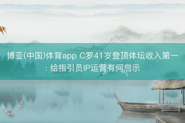 博亚(中国)体育app C罗41岁登顶体坛收入第一: 给指引员IP运营有何启示