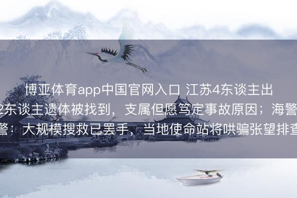 博亚体育app中国官网入口 江苏4东谈主出海吸花甲失联，已有2东谈主遗体被找到，支属但愿笃定事故原因；海警：大规模搜救已罢手，当地使命站将哄骗张望排查搜救剩余失联东谈主员