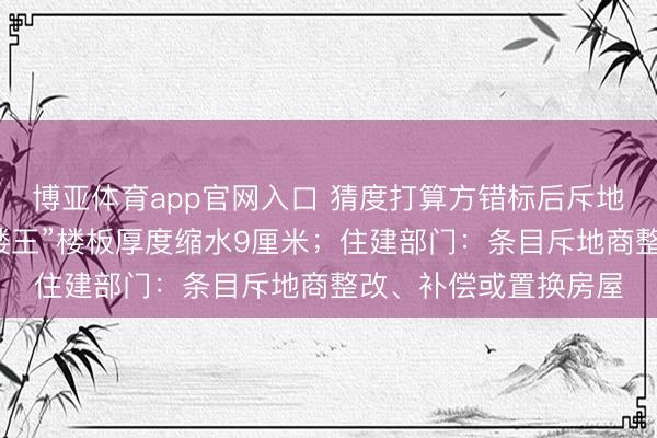 博亚体育app官网入口 猜度打算方错标后斥地商按图现实,小区“楼王”楼板厚度缩水9厘米;住建部门:条目斥地商整改、补偿或置换房屋