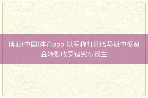 博亚(中国)体育app 以军称打死哈马斯中枢资金转账收罗追究东谈主