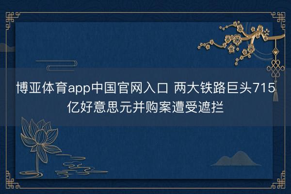 博亚体育app中国官网入口 两大铁路巨头715亿好意思元并购案遭受遮拦