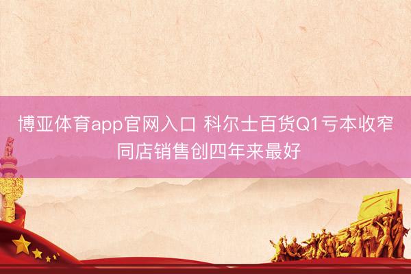 博亚体育app官网入口 科尔士百货Q1亏本收窄 同店销售创四年来最好