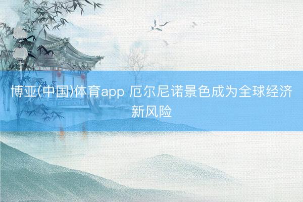 博亚(中国)体育app 厄尔尼诺景色成为全球经济新风险