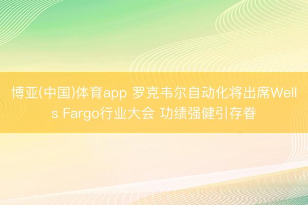 博亚(中国)体育app 罗克韦尔自动化将出席Wells Fargo行业大会 功绩强健引存眷