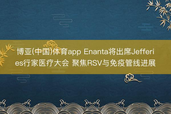 博亚(中国)体育app Enanta将出席Jefferies行家医疗大会 聚焦RSV与免疫管线进展