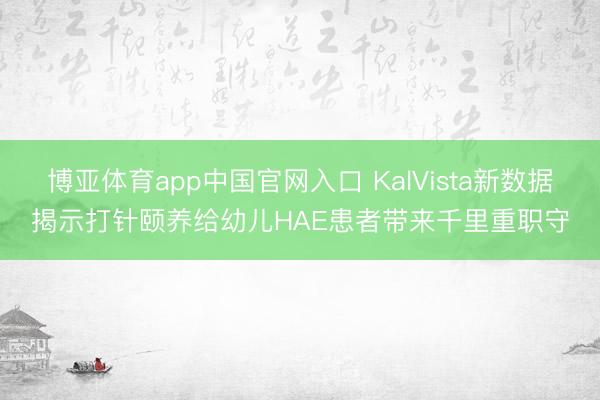 博亚体育app中国官网入口 KalVista新数据揭示打针颐养给幼儿HAE患者带来千里重职守