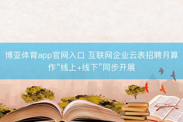 博亚体育app官网入口 互联网企业云表招聘月算作“线上+线下”同步开展