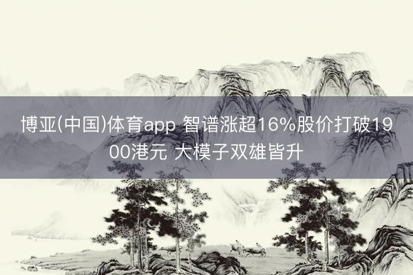 博亚(中国)体育app 智谱涨超16%股价打破1900港元 大模子双雄皆升