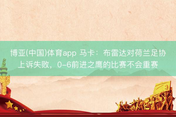 博亚(中国)体育app 马卡：布雷达对荷兰足协上诉失败，0-6前进之鹰的比赛不会重赛