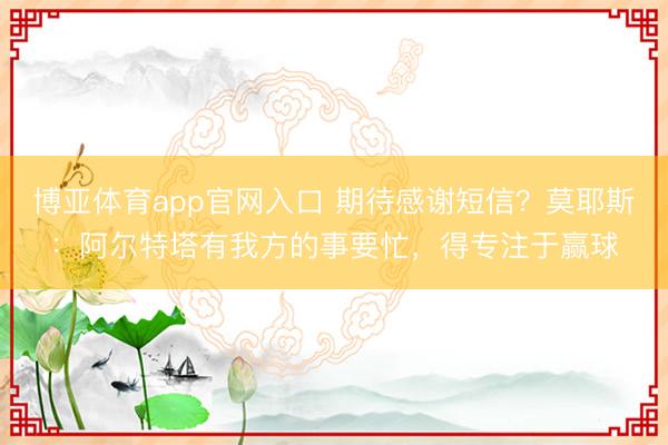 博亚体育app官网入口 期待感谢短信？莫耶斯：阿尔特塔有我方的事要忙，得专注于赢球