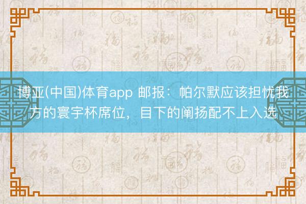 博亚(中国)体育app 邮报：帕尔默应该担忧我方的寰宇杯席位，目下的阐扬配不上入选