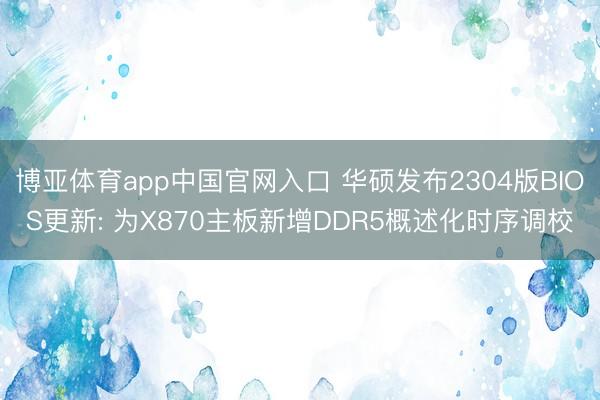 博亚体育app中国官网入口 华硕发布2304版BIOS更新: 为X870主板新增DDR5概述化时序调校