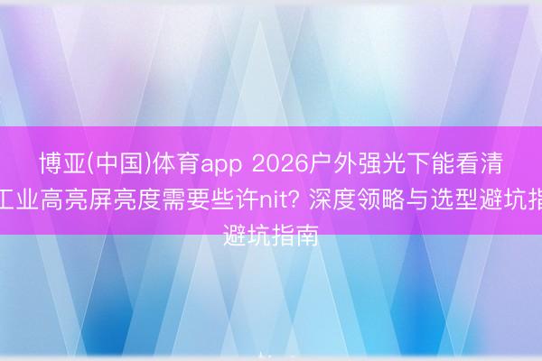 博亚(中国)体育app 2026户外强光下能看清的工业高亮屏亮度需要些许nit? 深度领略与选型避坑指南
