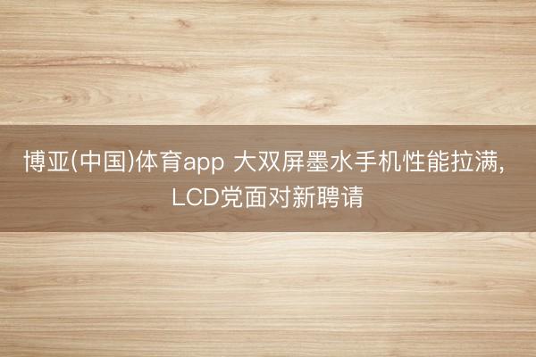 博亚(中国)体育app 大双屏墨水手机性能拉满， LCD党面对新聘请