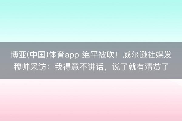 博亚(中国)体育app 绝平被吹！威尔逊社媒发穆帅采访：我得意不讲话，说了就有清贫了