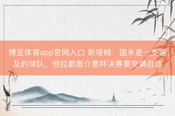 博亚体育app官网入口 斯塔姆：国米是一支遍及的球队，但拉都奥介意杯决赛要充满自信