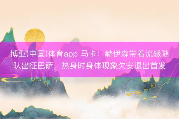 博亚(中国)体育app 马卡:赫伊森带着流感随队出征巴萨,热身时身体现象欠安退出首发