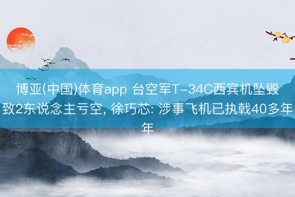 博亚(中国)体育app 台空军T-34C西宾机坠毁致2东说念主亏空， 徐巧芯: 涉事飞机已执戟40多年