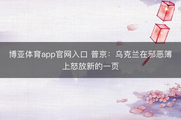博亚体育app官网入口 普京：乌克兰在邪恶簿上怒放新的一页