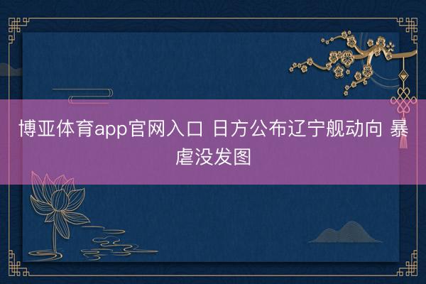 博亚体育app官网入口 日方公布辽宁舰动向 暴虐没发图