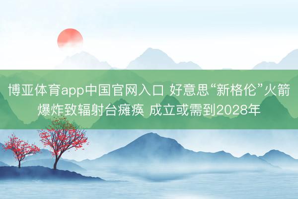 博亚体育app中国官网入口 好意思“新格伦”火箭爆炸致辐射台瘫痪 成立或需到2028年