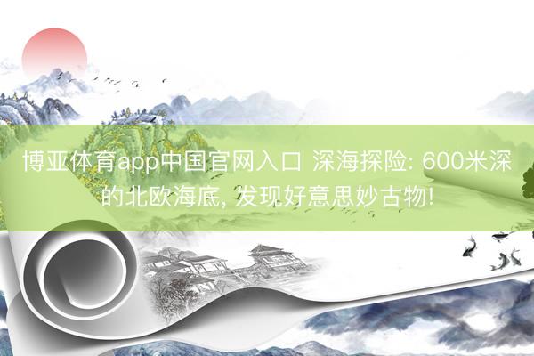 博亚体育app中国官网入口 深海探险: 600米深的北欧海底， 发现好意思妙古物!