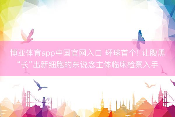 博亚体育app中国官网入口 环球首个! 让腹黑“长”出新细胞的东说念主体临床检察入手