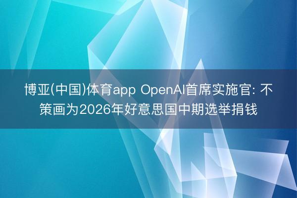 博亚(中国)体育app OpenAI首席实施官: 不策画为2026年好意思国中期选举捐钱