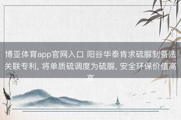 博亚体育app官网入口 阳谷华泰肯求硫脲制备法关联专利， 将单质硫调度为硫脲， 安全环保价值高