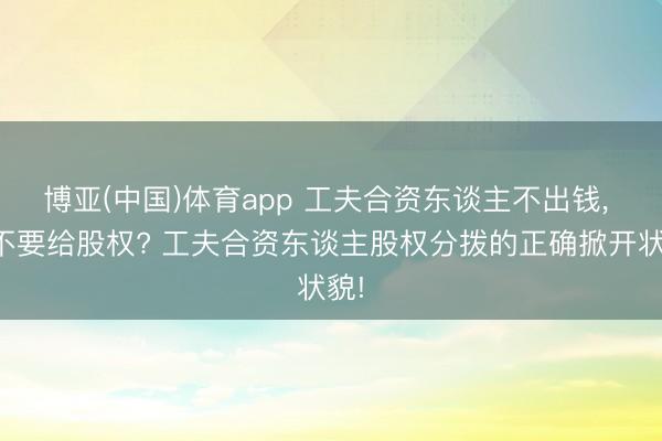 博亚(中国)体育app 工夫合资东谈主不出钱， 要不要给股权? 工夫合资东谈主股权分拨的正确掀开状貌!