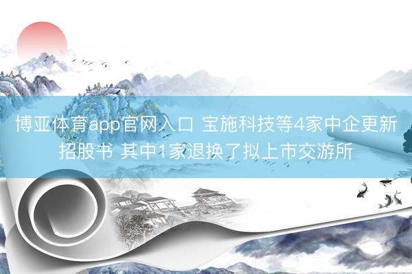 博亚体育app官网入口 宝施科技等4家中企更新招股书 其中1家退换了拟上市交游所