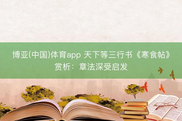 博亚(中国)体育app 天下等三行书《寒食帖》赏析：章法深受启发