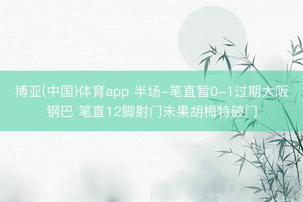 博亚(中国)体育app 半场-笔直暂0-1过期大阪钢巴 笔直12脚射门未果胡梅特破门
