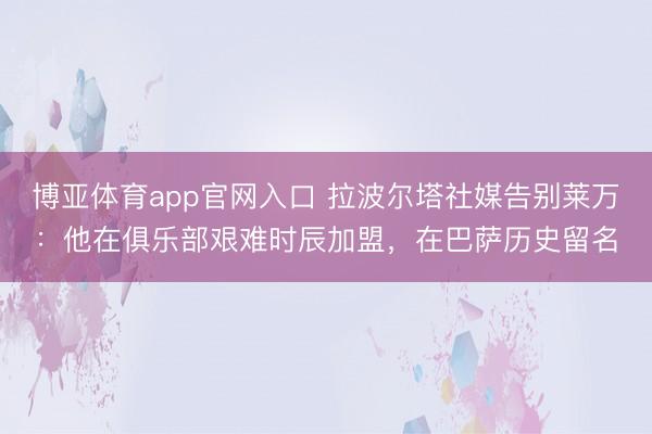 博亚体育app官网入口 拉波尔塔社媒告别莱万:他在俱乐部艰难时辰加盟,在巴萨历史留名