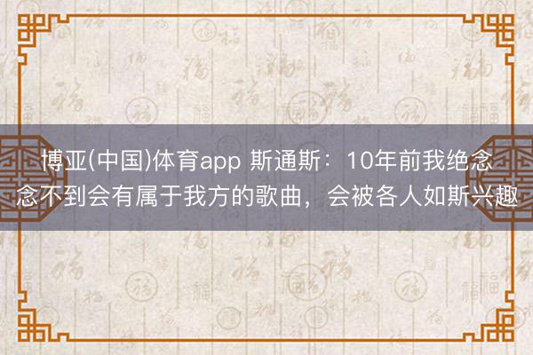 博亚(中国)体育app 斯通斯：10年前我绝念念不到会有属于我方的歌曲，会被各人如斯兴趣